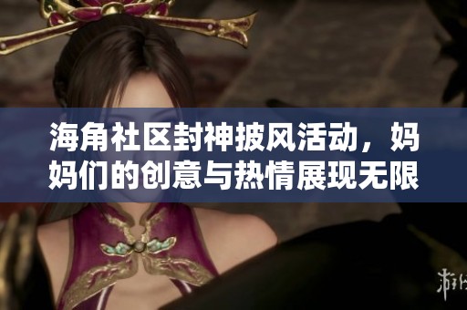 海角社区封神披风活动，妈妈们的创意与热情展现无限魅力
