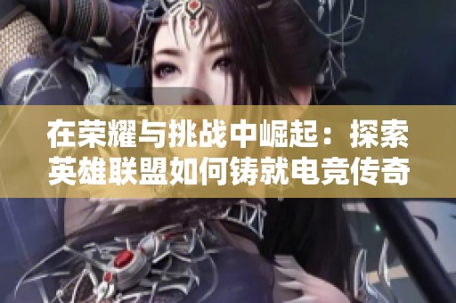 在荣耀与挑战中崛起：探索英雄联盟如何铸就电竞传奇的辉煌历程