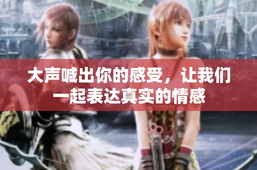 大声喊出你的感受，让我们一起表达真实的情感