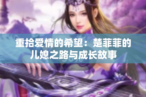 重拾爱情的希望：楚菲菲的儿媳之路与成长故事