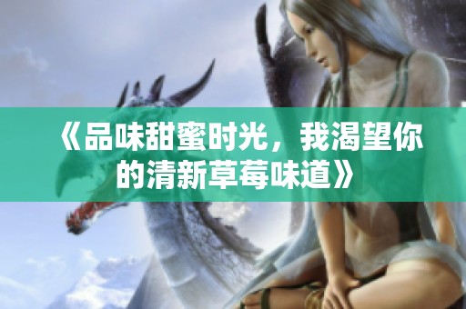 《品味甜蜜时光，我渴望你的清新草莓味道》