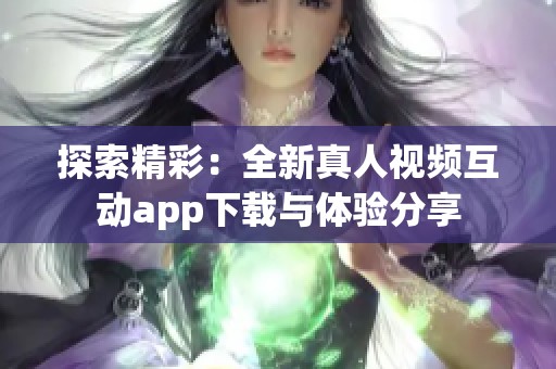 探索精彩：全新真人视频互动app下载与体验分享