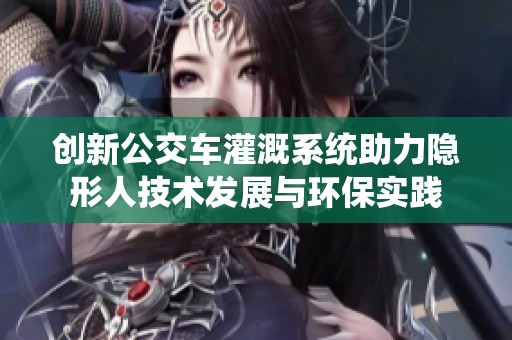 创新公交车灌溉系统助力隐形人技术发展与环保实践