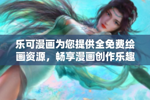 乐可漫画为您提供全免费绘画资源，畅享漫画创作乐趣