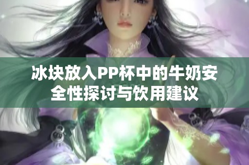 冰块放入PP杯中的牛奶安全性探讨与饮用建议