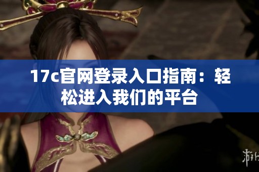 17c官网登录入口指南：轻松进入我们的平台