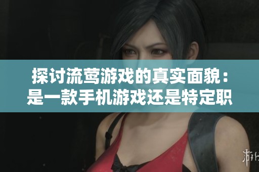 探讨流莺游戏的真实面貌：是一款手机游戏还是特定职业的代名词呢