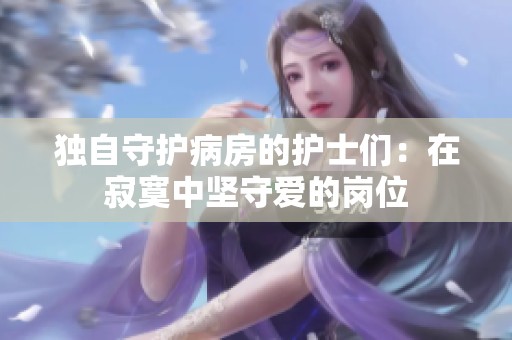 独自守护病房的护士们：在寂寞中坚守爱的岗位