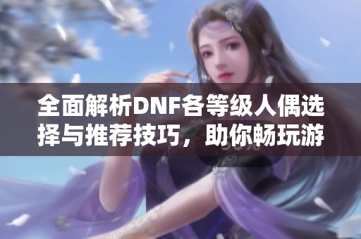全面解析DNF各等级人偶选择与推荐技巧，助你畅玩游戏新体验