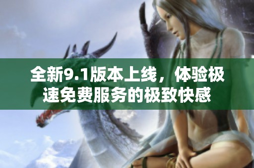全新9.1版本上线，体验极速免费服务的极致快感