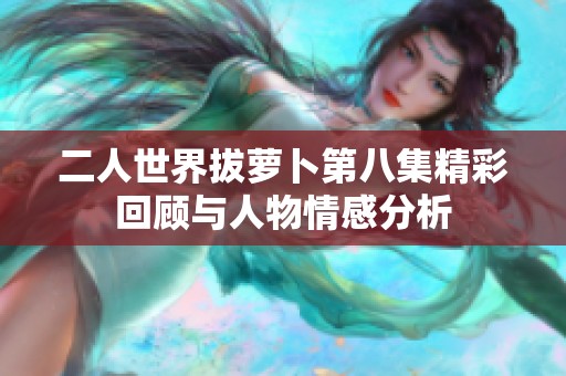 二人世界拔萝卜第八集精彩回顾与人物情感分析