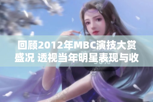 回顾2012年MBC演技大赏盛况 透视当年明星表现与收视热潮的故事