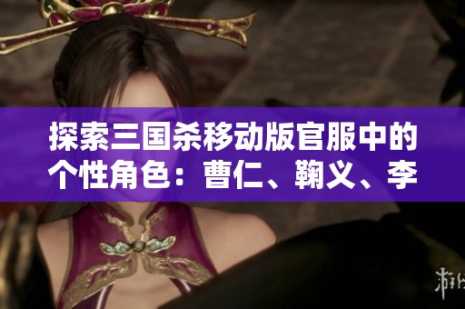 探索三国杀移动版官服中的个性角色：曹仁、鞠义、李儒与谯周的魅力解析