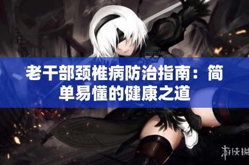 老干部颈椎病防治指南：简单易懂的健康之道
