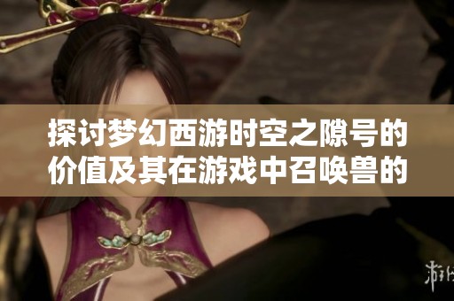 探讨梦幻西游时空之隙号的价值及其在游戏中召唤兽的投资潜力