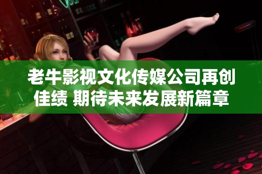 老牛影视文化传媒公司再创佳绩 期待未来发展新篇章
