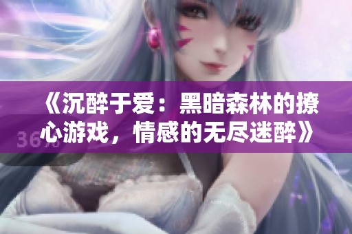 《沉醉于爱：黑暗森林的撩心游戏，情感的无尽迷醉》