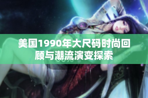 美国1990年大尺码时尚回顾与潮流演变探索