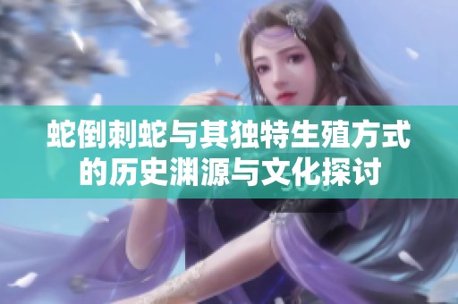 蛇倒刺蛇与其独特生殖方式的历史渊源与文化探讨