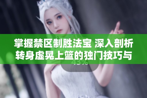 掌握禁区制胜法宝 深入剖析转身虚晃上篮的独门技巧与防守应对策略