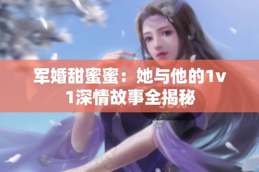 军婚甜蜜蜜：她与他的1v1深情故事全揭秘