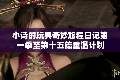 小诗的玩具奇妙旅程日记第一季至第十五篇重温计划