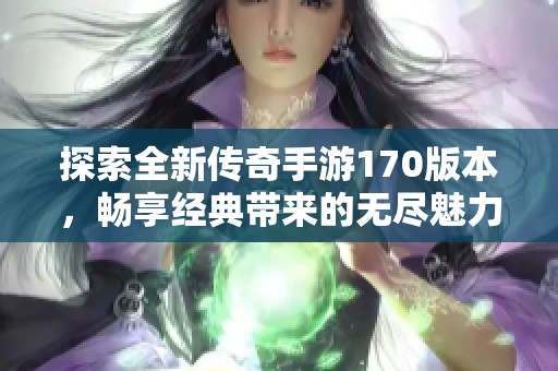 探索全新传奇手游170版本，畅享经典带来的无尽魅力与未来挑战