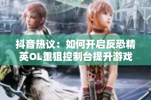 抖音热议：如何开启反恐精英OL重狙控制台提升游戏内生存能力的技巧揭秘