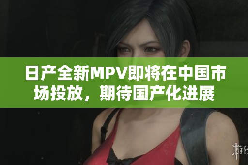 日产全新MPV即将在中国市场投放，期待国产化进展