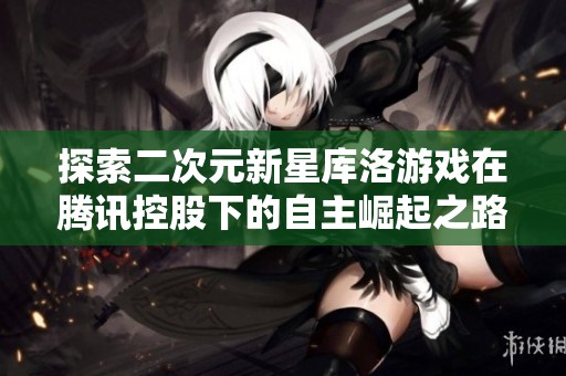 探索二次元新星库洛游戏在腾讯控股下的自主崛起之路与市场前景