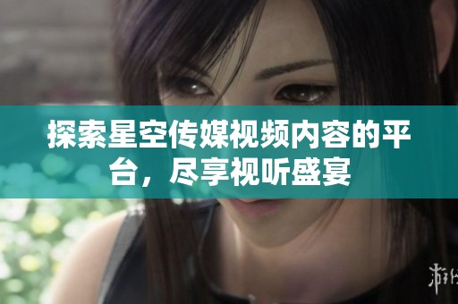 探索星空传媒视频内容的平台，尽享视听盛宴