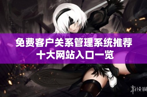 免费客户关系管理系统推荐 十大网站入口一览