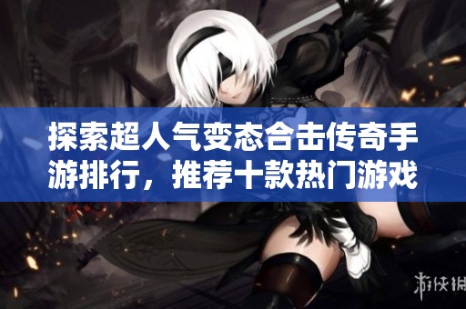 探索超人气变态合击传奇手游排行，推荐十款热门游戏助您轻松畅玩冒险之旅