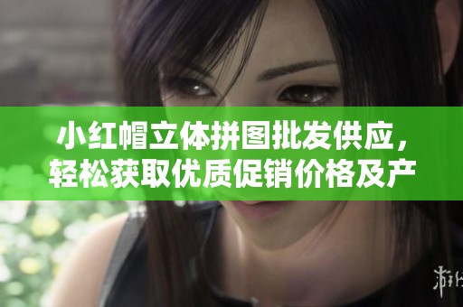 小红帽立体拼图批发供应，轻松获取优质促销价格及产地货源信息
