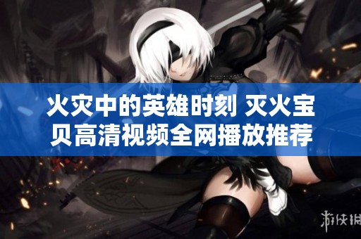 火灾中的英雄时刻 灭火宝贝高清视频全网播放推荐