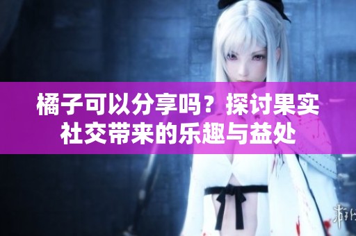 橘子可以分享吗？探讨果实社交带来的乐趣与益处