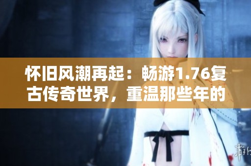 怀旧风潮再起：畅游1.76复古传奇世界，重温那些年的热血青春与传奇梦想