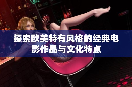 探索欧美特有风格的经典电影作品与文化特点