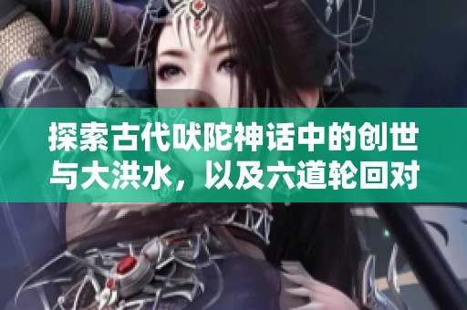 探索古代吠陀神话中的创世与大洪水，以及六道轮回对人类的深刻影响与启示