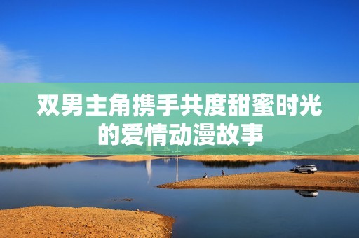 双男主角携手共度甜蜜时光的爱情动漫故事