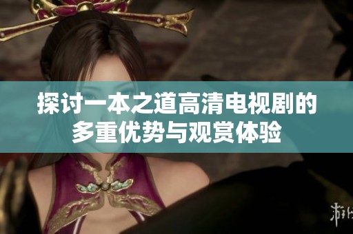 探讨一本之道高清电视剧的多重优势与观赏体验