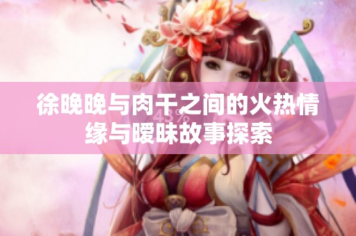 徐晚晚与肉干之间的火热情缘与暧昧故事探索