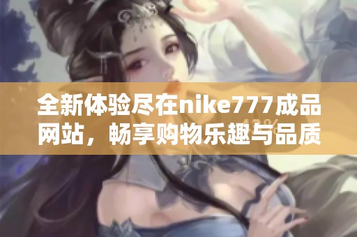 全新体验尽在nike777成品网站，畅享购物乐趣与品质保障