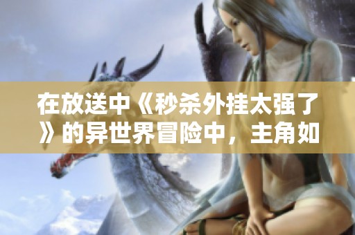 在放送中《秒杀外挂太强了》的异世界冒险中，主角如何轻松击败敌人引发热议