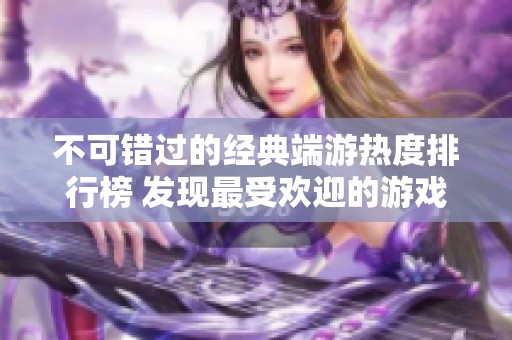 不可错过的经典端游热度排行榜 发现最受欢迎的游戏之作尽在红牛手游网