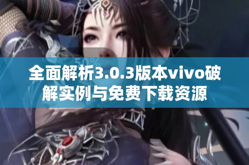 全面解析3.0.3版本vivo破解实例与免费下载资源