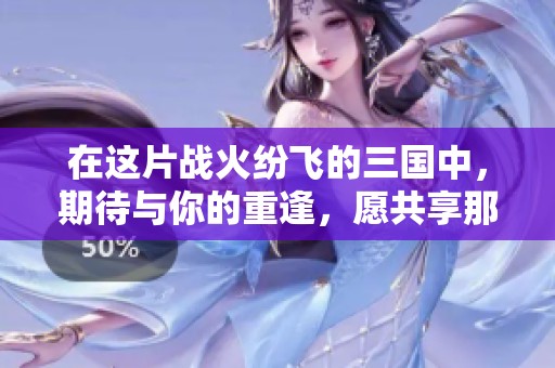 在这片战火纷飞的三国中，期待与你的重逢，愿共享那段美好的梦幻旅程