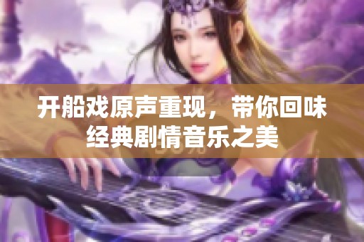 开船戏原声重现，带你回味经典剧情音乐之美