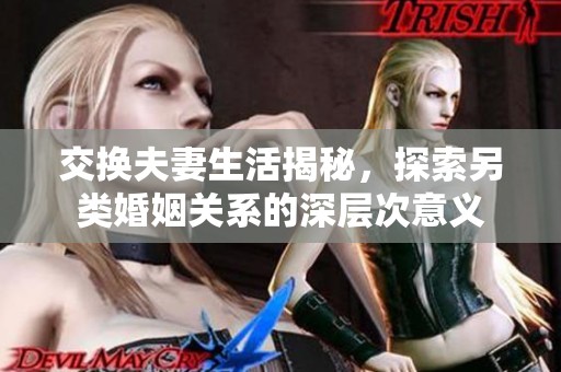 交换夫妻生活揭秘，探索另类婚姻关系的深层次意义