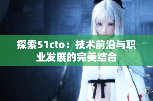 探索51cto：技术前沿与职业发展的完美结合